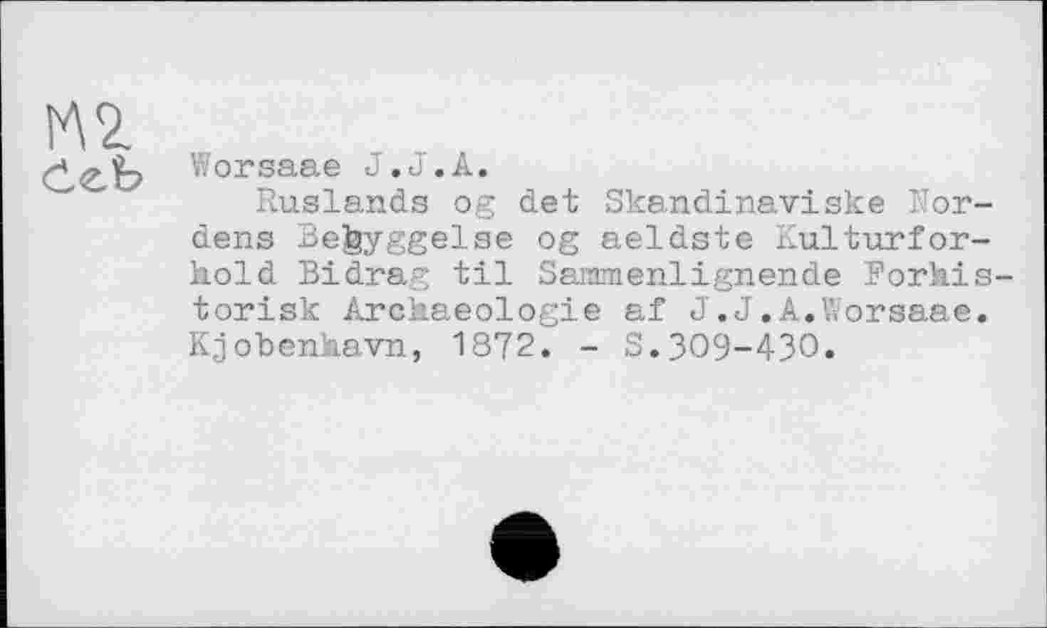 ﻿М2
Worsaae J.J.A.
Ruslands og det Skandinaviske Nordens Be^yggelse og aeldste Kulturfor-hold Bidrag til Sammenlignende Forhis-torisk Arckaeologie af J.J.A.Worsaae. KjobenJaavn, 1872. - S.309-430.